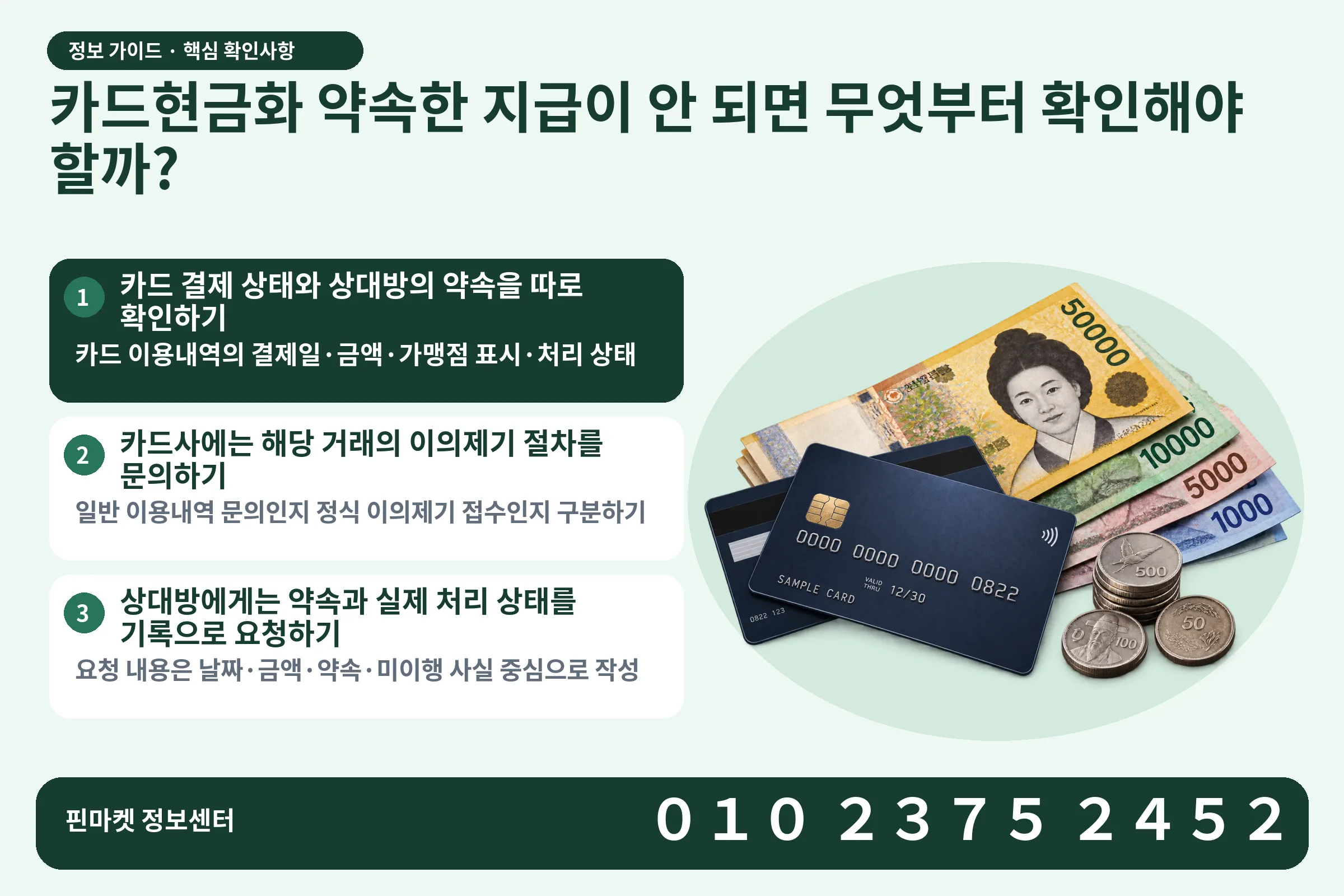 카드현금화 약속한 지급이 안 되면 무엇부터 확인해야 할까? · 신용카드 / 현금·동전 · 본문 확인사항: 카드 결제 상태와 상대방의 약속을 따로 확인하기; 카드사에는 해당 거래의 이의제기 절차를 문의하기; 상대방에게는 약속과 실제 처리 상태를 기록으로 요청하기