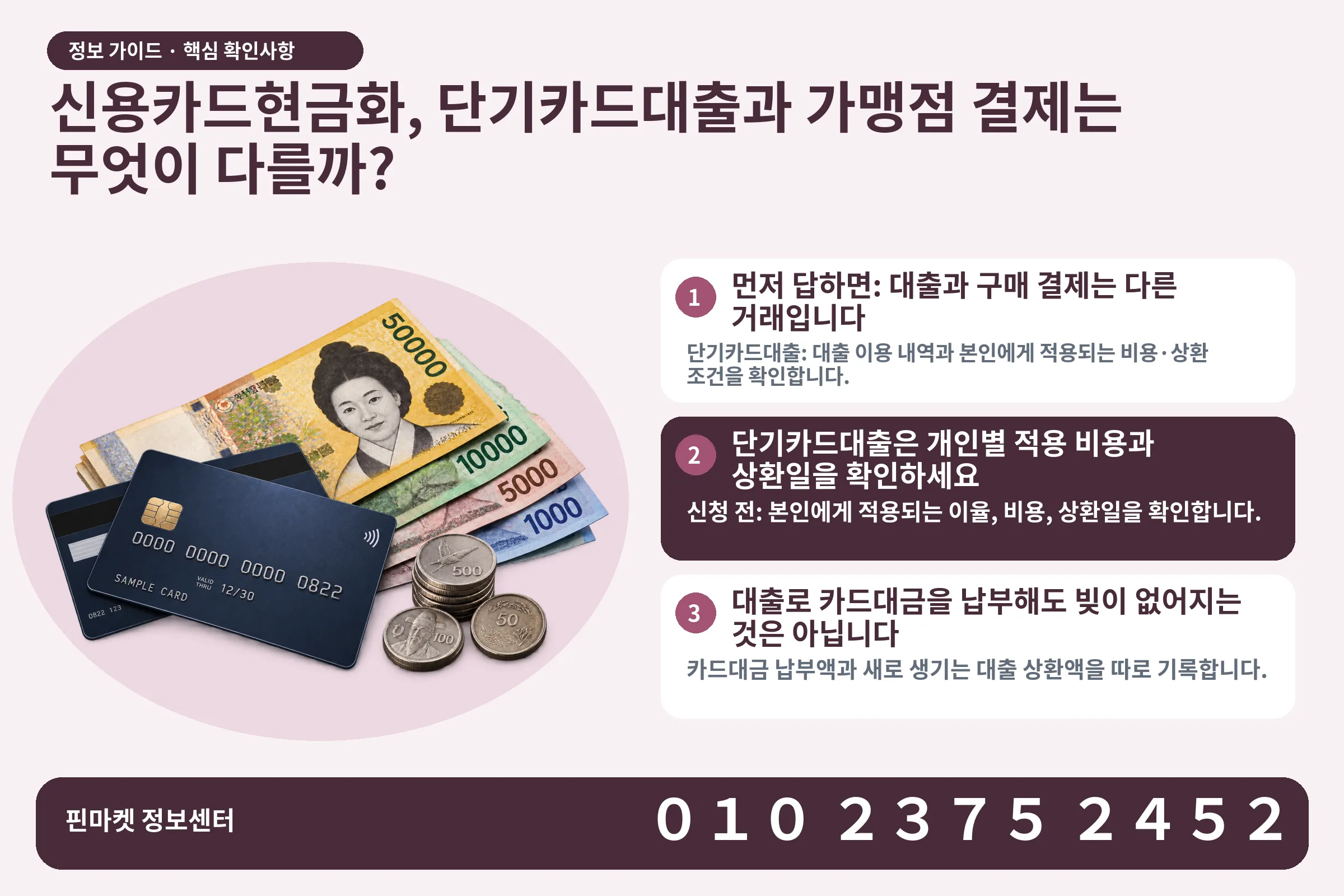 신용카드현금화, 단기카드대출과 가맹점 결제는 무엇이 다를까? · 신용카드 / 현금·동전 · 본문 확인사항: 먼저 답하면: 대출과 구매 결제는 다른 거래입니다; 단기카드대출은 개인별 적용 비용과 상환일을 확인하세요; 대출로 카드대금을 납부해도 빚이 없어지는 것은 아닙니다