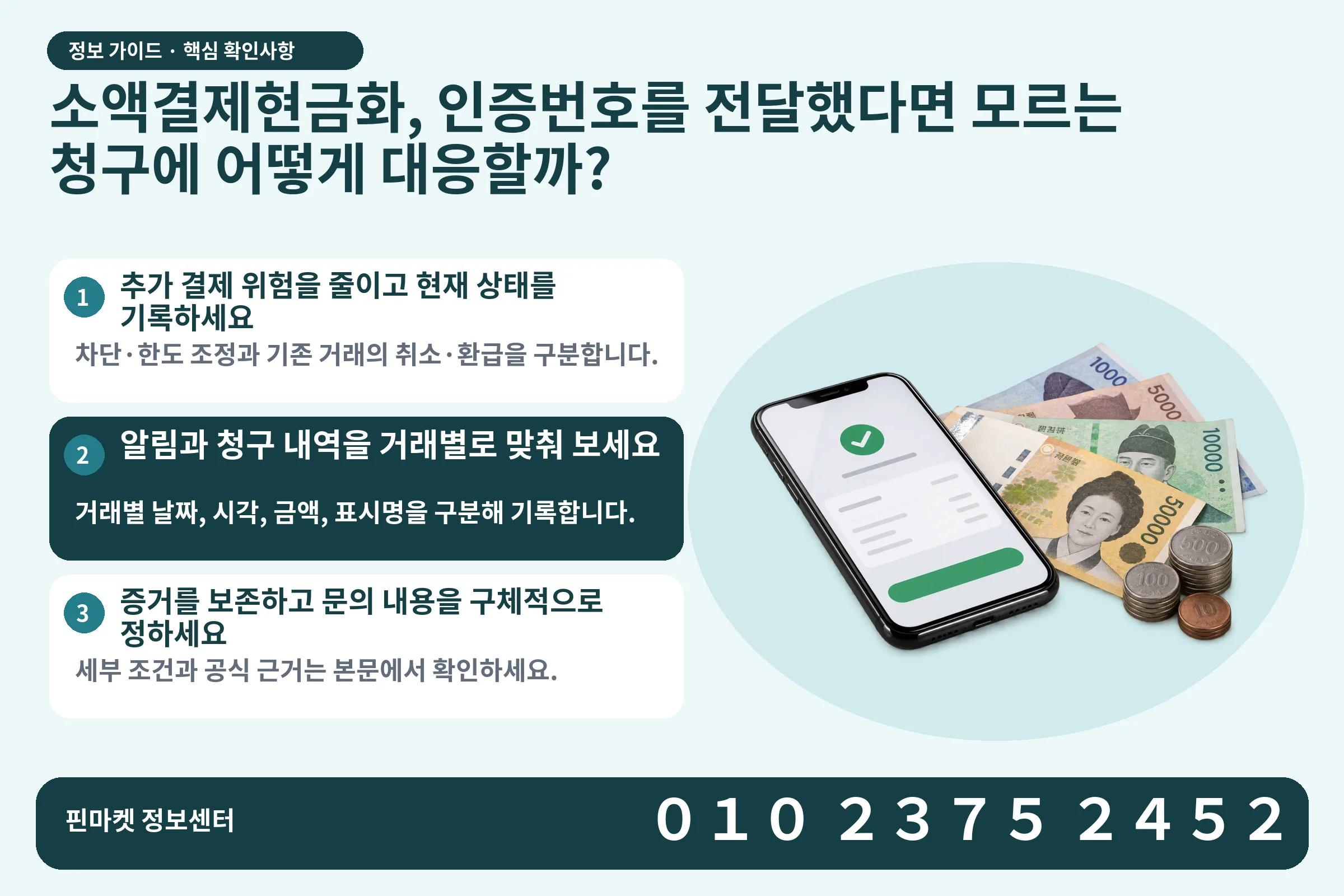 소액결제현금화, 인증번호를 전달했다면 모르는 청구에 어떻게 대응할까? · 휴대폰 결제 화면 / 현금·동전 · 본문 확인사항: 추가 결제 위험을 줄이고 현재 상태를 기록하세요; 알림과 청구 내역을 거래별로 맞춰 보세요; 증거를 보존하고 문의 내용을 구체적으로 정하세요