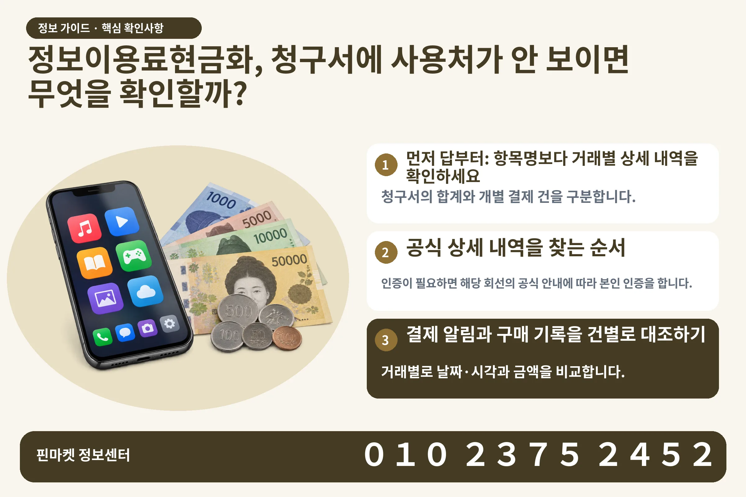 정보이용료현금화, 청구서에 사용처가 안 보이면 무엇을 확인할까? · 콘텐츠 결제 화면 / 현금·동전 · 본문 확인사항: 먼저 답부터: 항목명보다 거래별 상세 내역을 확인하세요; 공식 상세 내역을 찾는 순서; 결제 알림과 구매 기록을 건별로 대조하기