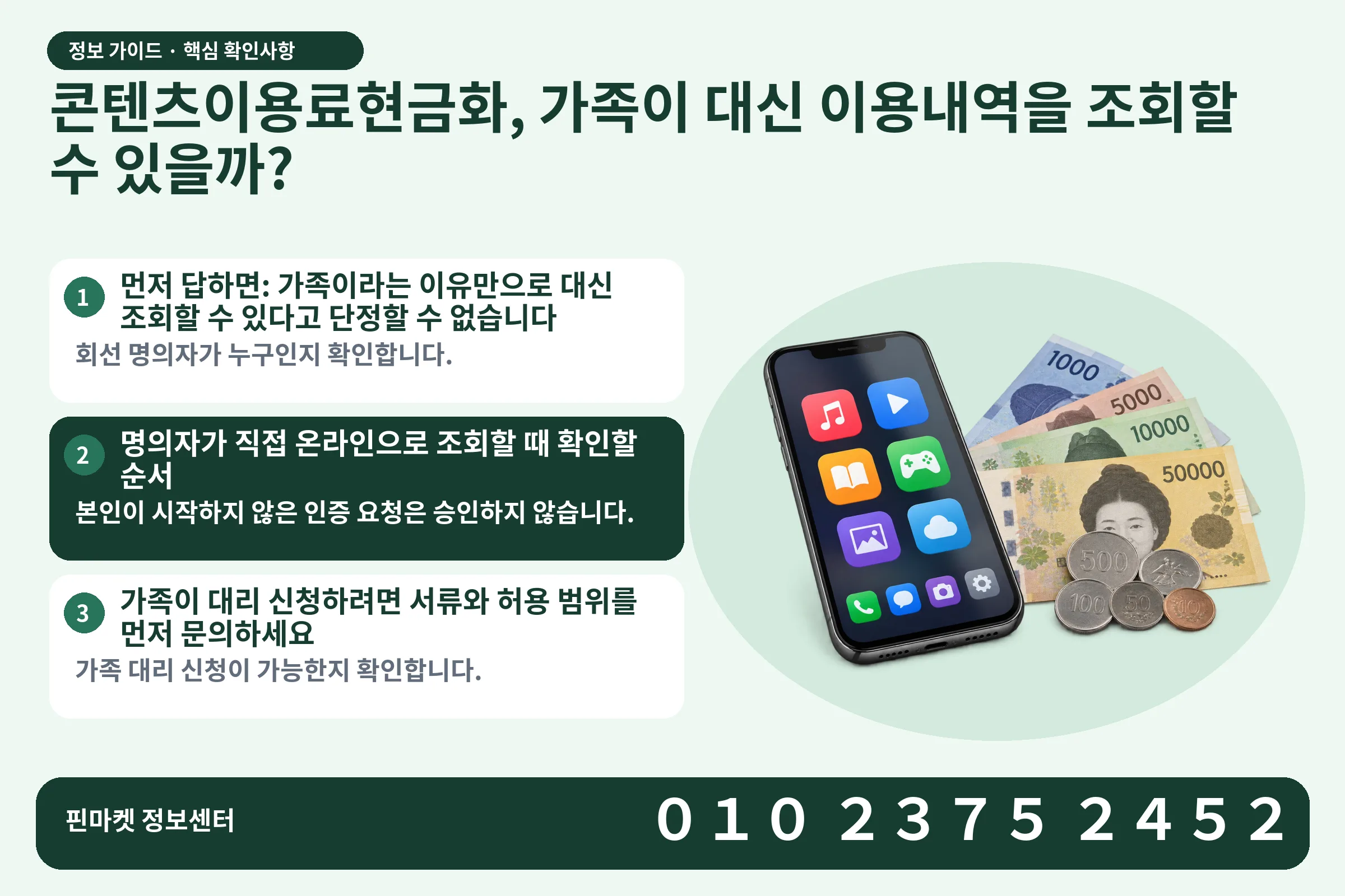 콘텐츠이용료현금화, 가족이 대신 이용내역을 조회할 수 있을까? · 콘텐츠 결제 화면 / 현금·동전 · 본문 확인사항: 먼저 답하면: 가족이라는 이유만으로 대신 조회할 수 있다고 단정할 수 없습니다; 명의자가 직접 온라인으로 조회할 때 확인할 순서; 가족이 대리 신청하려면 서류와 허용 범위를 먼저 문의하세요
