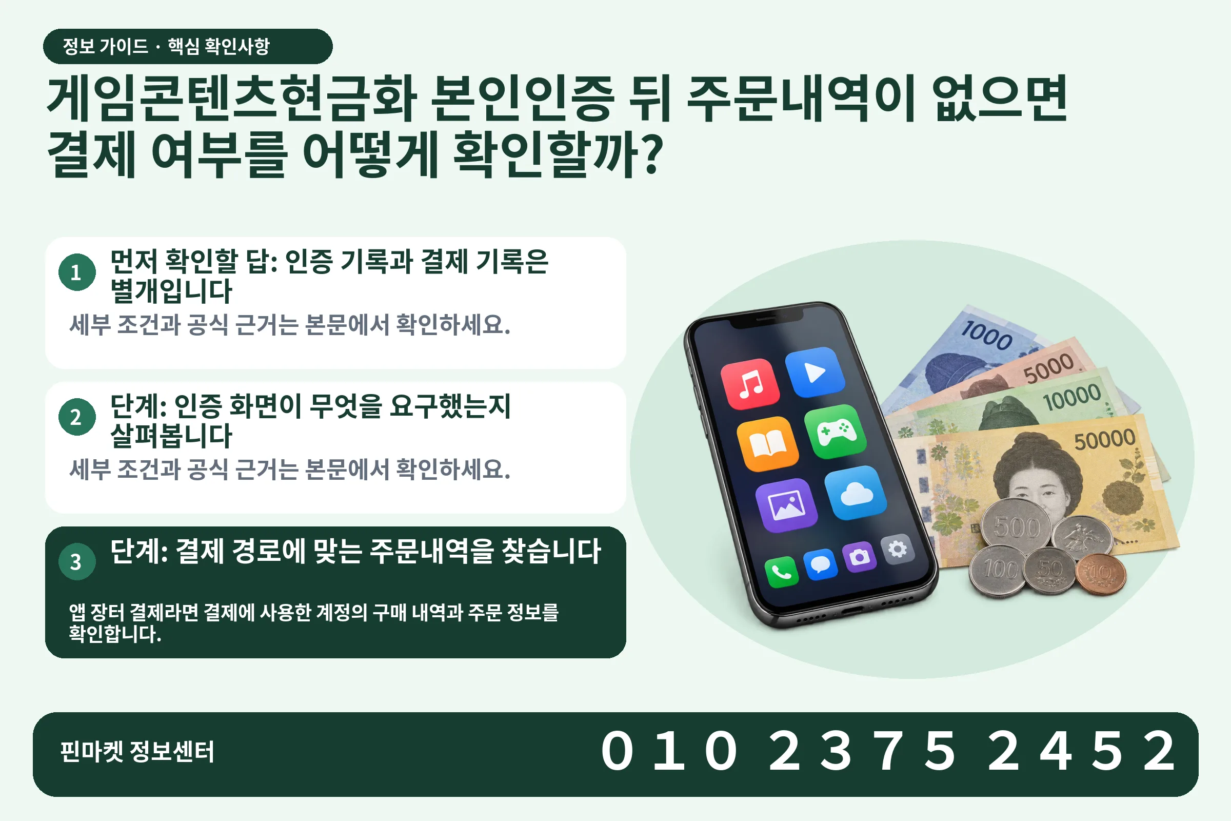 게임콘텐츠현금화 본인인증 뒤 주문내역이 없으면 결제 여부를 어떻게 확인할까? · 콘텐츠 결제 화면 / 현금·동전 · 본문 확인사항: 먼저 확인할 답: 인증 기록과 결제 기록은 별개입니다; 단계: 인증 화면이 무엇을 요구했는지 살펴봅니다; 단계: 결제 경로에 맞는 주문내역을 찾습니다
