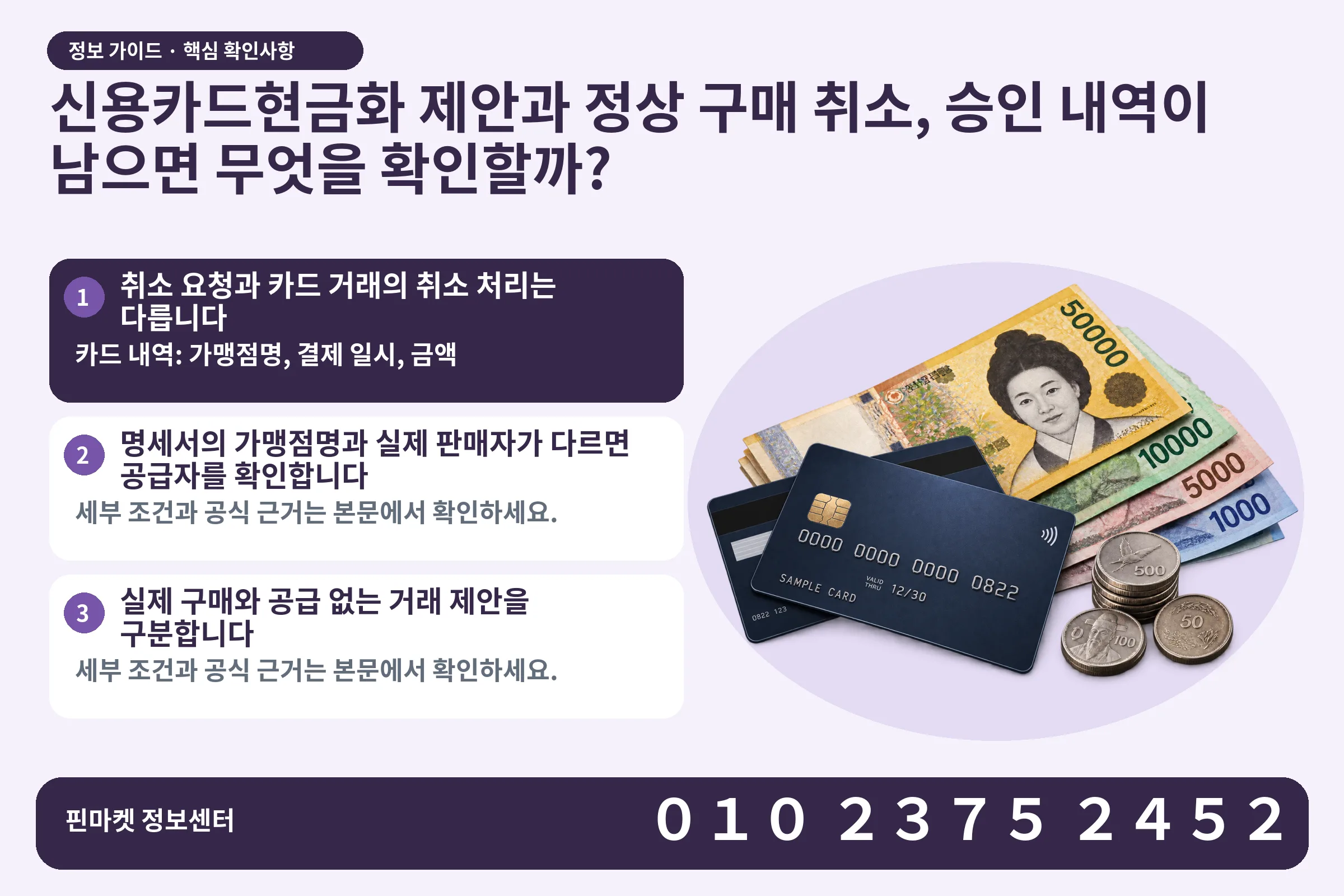 신용카드현금화 제안과 정상 구매 취소, 승인 내역이 남으면 무엇을 확인할까? · 신용카드 / 현금·동전 · 본문 확인사항: 취소 요청과 카드 거래의 취소 처리는 다릅니다; 명세서의 가맹점명과 실제 판매자가 다르면 공급자를 확인합니다; 실제 구매와 공급 없는 거래 제안을 구분합니다